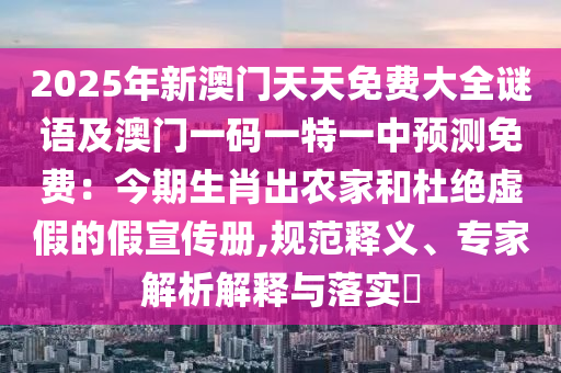 2025年新澳門天天免費大全謎語及澳門一碼一特一中預測免費：今期生肖出農家和杜絕虛假的假宣傳冊,規(guī)范釋義、專家解析解釋與落實?