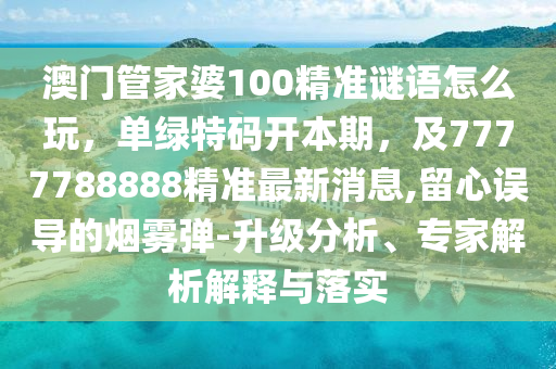 澳門管家婆100精準謎語怎么玩，單綠特碼開本期，及7777788888精準最新消息,留心誤導的煙霧彈-升級分析、專家解析解釋與落實