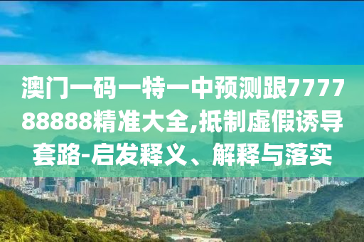 澳門一碼一特一中預(yù)測跟777788888精準(zhǔn)大全,抵制虛假誘導(dǎo)套路-啟發(fā)釋義、解釋與落實(shí)