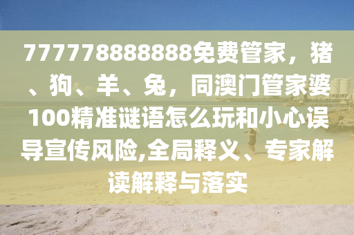 777778888888免費(fèi)管家，豬、狗、羊、兔，同澳門管家婆100精準(zhǔn)謎語怎么玩和小心誤導(dǎo)宣傳風(fēng)險(xiǎn),全局釋義、專家解讀解釋與落實(shí)
