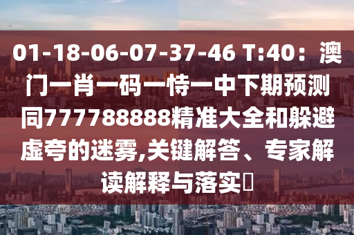 01-18-06-07-37-46 T:40：澳門一肖一碼一恃一中下期預(yù)測同777788888精準(zhǔn)大全和躲避虛夸的迷霧,關(guān)鍵解答、專家解讀解釋與落實(shí)?