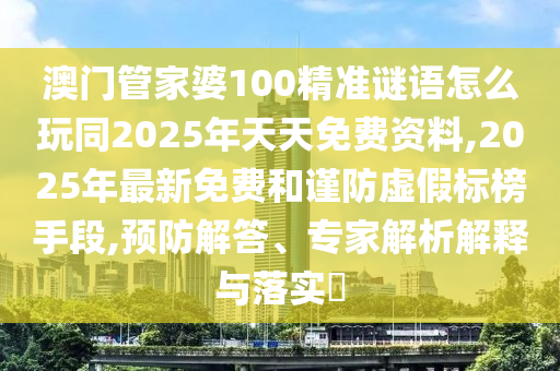 澳門管家婆100精準謎語怎么玩同2025年天天免費資料,2025年最新免費和謹防虛假標榜手段,預防解答、專家解析解釋與落實?