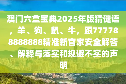 澳門六盒寶典2025年版猜謎語，羊、狗、鼠、牛，跟777788888888精準新官家安全解答、解釋與落實和規(guī)避不實的聲明
