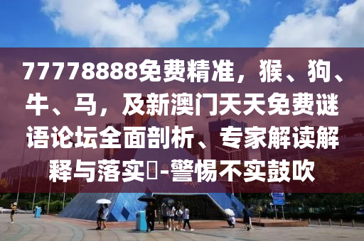 77778888免費精準，猴、狗、牛、馬，及新澳門天天免費謎語論壇全面剖析、專家解讀解釋與落實?-警惕不實鼓吹