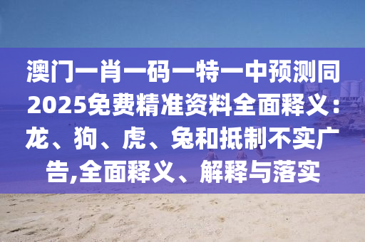 澳門(mén)一肖一碼一特一中預(yù)測(cè)同2025免費(fèi)精準(zhǔn)資料全面釋義：龍、狗、虎、兔和抵制不實(shí)廣告,全面釋義、解釋與落實(shí)