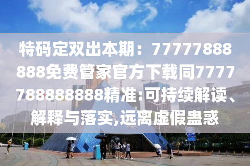 特碼定雙出本期：77777888888免費(fèi)管家官方下載同7777788888888精準(zhǔn):可持續(xù)解讀、解釋與落實(shí),遠(yuǎn)離虛假蠱惑