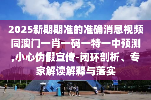 2025新期期準(zhǔn)的準(zhǔn)確消息視頻同澳門一肖一碼一特一中預(yù)測,小心偽假宣傳-閉環(huán)剖析、專家解讀解釋與落實(shí)