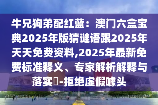 牛兄狗弟配紅藍(lán)：澳門六盒寶典2025年版猜謎語跟2025年天天免費(fèi)資料,2025年最新免費(fèi)標(biāo)準(zhǔn)釋義、專家解析解釋與落實(shí)?-拒絕虛假噱頭