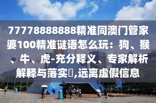 77778888888精準(zhǔn)同澳門管家婆100精準(zhǔn)謎語怎么玩：狗、猴、牛、虎-充分釋義、專家解析解釋與落實?,遠離虛假信息