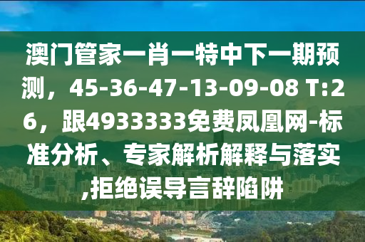 澳門管家一肖一特中下一期預(yù)測，45-36-47-13-09-08 T:26，跟4933333免費鳳凰網(wǎng)-標(biāo)準(zhǔn)分析、專家解析解釋與落實,拒絕誤導(dǎo)言辭陷阱