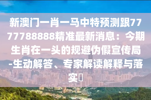 新澳門一肖一馬中特預(yù)測跟7777788888精準(zhǔn)最新消息：今期生肖在一頭的規(guī)避偽假宣傳局-生動解答、專家解讀解釋與落實?