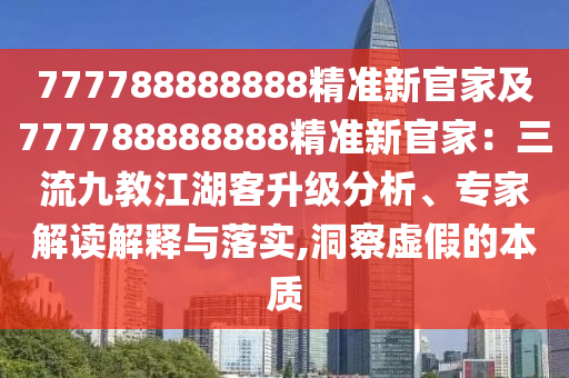 777788888888精準(zhǔn)新官家及777788888888精準(zhǔn)新官家：三流九教江湖客升級分析、專家解讀解釋與落實,洞察虛假的本質(zhì)