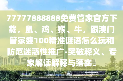 77777888888免費管家官方下載，鼠、雞、猴、牛，跟澳門管家婆100精準(zhǔn)謎語怎么玩和防范迷惑性推廣-突破釋義、專家解讀解釋與落實?