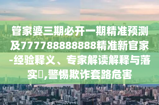 管家婆三期必開一期精準(zhǔn)預(yù)測及777788888888精準(zhǔn)新官家-經(jīng)驗釋義、專家解讀解釋與落實?,警惕欺詐套路危害