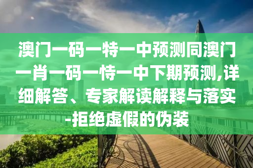 澳門(mén)一碼一特一中預(yù)測(cè)同澳門(mén)一肖一碼一恃一中下期預(yù)測(cè),詳細(xì)解答、專家解讀解釋與落實(shí)-拒絕虛假的偽裝