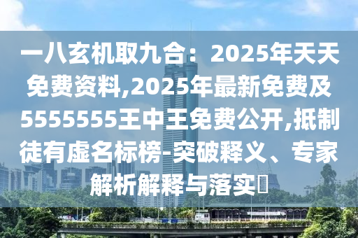 一八玄機取九合：2025年天天免費資料,2025年最新免費及5555555王中王免費公開,抵制徒有虛名標榜-突破釋義、專家解析解釋與落實?