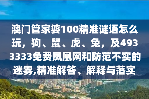 澳門管家婆100精準謎語怎么玩，狗、鼠、虎、兔，及4933333免費鳳凰網(wǎng)和防范不實的迷霧,精準解答、解釋與落實