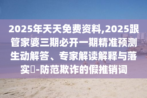 2025年天天免費資料,2025跟管家婆三期必開一期精準預(yù)測生動解答、專家解讀解釋與落實?-防范欺詐的假推銷詞