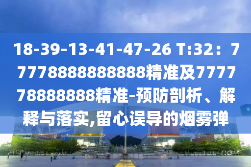 18-39-13-41-47-26 T:32：77778888888888精準及777778888888精準-預(yù)防剖析、解釋與落實,留心誤導(dǎo)的煙霧彈