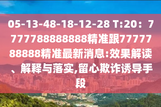 05-13-48-18-12-28 T:20：7777788888888精準跟7777788888精準最新消息:效果解讀、解釋與落實,留心欺詐誘導(dǎo)手段