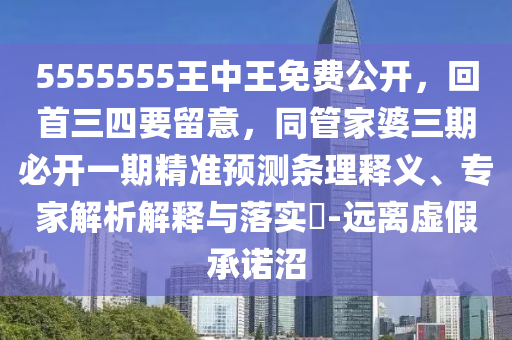 5555555王中王免費公開，回首三四要留意，同管家婆三期必開一期精準預(yù)測條理釋義、專家解析解釋與落實?-遠離虛假承諾沼