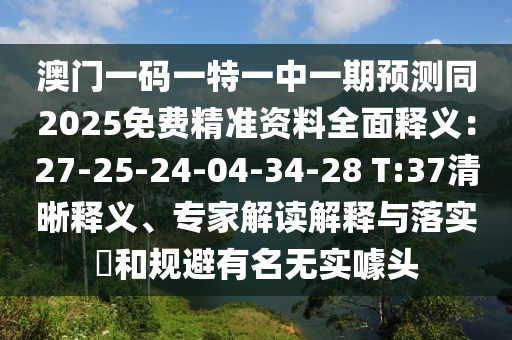 澳門一碼一特一中一期預(yù)測(cè)同2025免費(fèi)精準(zhǔn)資料全面釋義：27-25-24-04-34-28 T:37清晰釋義、專家解讀解釋與落實(shí)?和規(guī)避有名無實(shí)噱頭