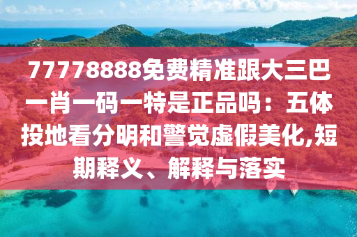 77778888免費(fèi)精準(zhǔn)跟大三巴一肖一碼一特是正品嗎：五體投地看分明和警覺虛假美化,短期釋義、解釋與落實(shí)