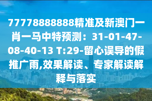 77778888888精準(zhǔn)及新澳門一肖一馬中特預(yù)測(cè)：31-01-47-08-40-13 T:29-留心誤導(dǎo)的假推廣雨,效果解讀、專家解讀解釋與落實(shí)