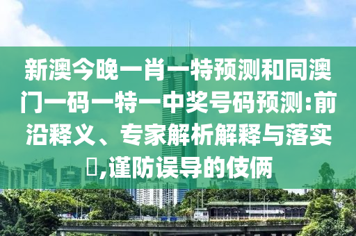 新澳今晚一肖一特預(yù)測(cè)和同澳門一碼一特一中獎(jiǎng)號(hào)碼預(yù)測(cè):前沿釋義、專家解析解釋與落實(shí)?,謹(jǐn)防誤導(dǎo)的伎倆