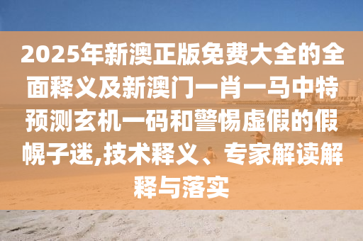 2025年新澳正版免費(fèi)大全的全面釋義及新澳門(mén)一肖一馬中特預(yù)測(cè)玄機(jī)一碼和警惕虛假的假幌子迷,技術(shù)石家莊阿鷗環(huán)?？萍加邢薰踞屃x、專家解讀解釋與落實(shí)