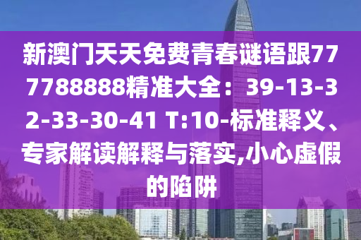 新澳門天天免費(fèi)青春謎語(yǔ)跟777788888精準(zhǔn)大全：39-13-32-33-30-41 T:10-標(biāo)準(zhǔn)釋義、專家解讀解釋與落實(shí),小心虛假的陷阱