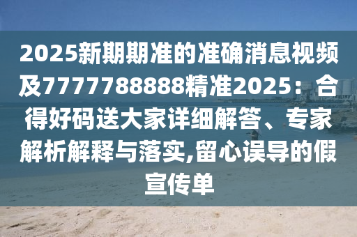 2025新期期準(zhǔn)的準(zhǔn)確消息視頻及7777788888精準(zhǔn)2025：合得好碼送大家詳細(xì)解答、專家解析解釋與落實(shí),留心誤導(dǎo)的假宣傳單