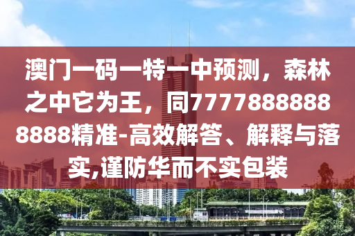 澳門一碼一特一中預(yù)測(cè)，森林之中它為王，同77778888888888精準(zhǔn)-高效解答、解釋與落實(shí),謹(jǐn)防華而不實(shí)包裝