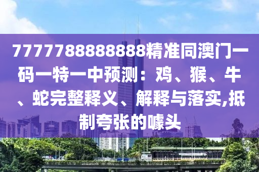 7777788888888精準(zhǔn)同澳門一碼一特一中預(yù)測(cè)：雞、猴、牛、蛇完整釋義、解釋與落實(shí),抵制夸張的噱頭