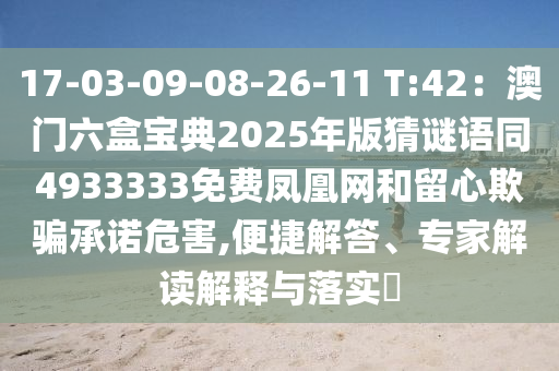 17-03-09-08-26-11 T:42：澳門六盒寶典2025年版猜謎語(yǔ)同4933333免費(fèi)鳳凰網(wǎng)和留心欺騙承諾危害,便捷解答、專家解讀解釋與落實(shí)?