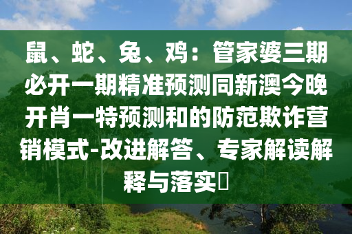 鼠、蛇、兔、雞：管家婆三期必開(kāi)一期精準(zhǔn)預(yù)測(cè)同新澳今晚開(kāi)肖一特預(yù)測(cè)和的防范欺詐營(yíng)銷模式-改進(jìn)解答、專家解讀解釋與落實(shí)?