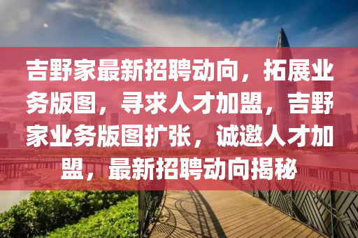 吉野家最新招聘動(dòng)向，拓展業(yè)務(wù)版圖，尋求人才加盟，吉野家業(yè)務(wù)版圖擴(kuò)張，誠(chéng)邀人才加盟，最新招聘動(dòng)向揭秘