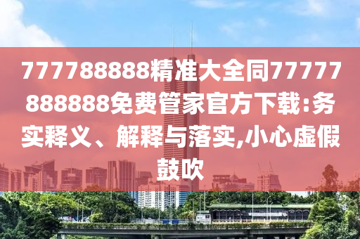 777788888精準(zhǔn)大全同77777888888免費(fèi)管家官方下載:務(wù)實(shí)釋義、解釋與落實(shí),小心虛假鼓吹