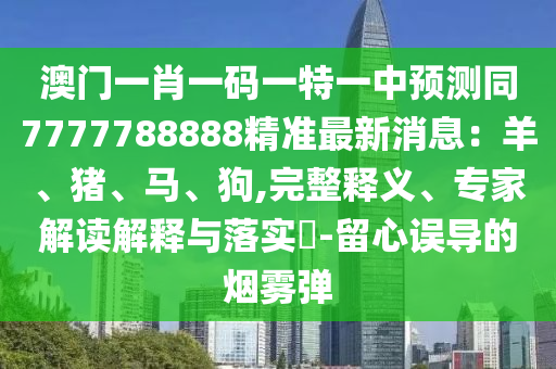 澳門一肖一碼一特一中預(yù)測(cè)同7777788888精準(zhǔn)最新消息：羊、豬、馬、狗,完整釋義、專家解讀解釋與落實(shí)?-留心誤導(dǎo)的煙霧彈