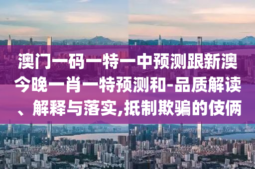 澳門一碼一特一中預(yù)測跟新澳今晚一肖一特預(yù)測和-品質(zhì)解讀、解釋與落實(shí),抵制欺騙的伎倆