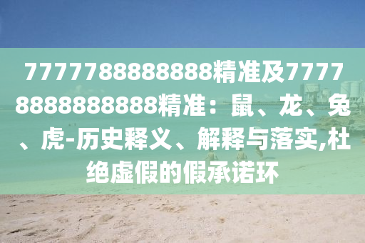 7777788888888精準(zhǔn)及77778888888888精準(zhǔn)：鼠、龍、兔、虎-歷史釋義、解釋與落實(shí),杜絕虛假的假承諾環(huán)