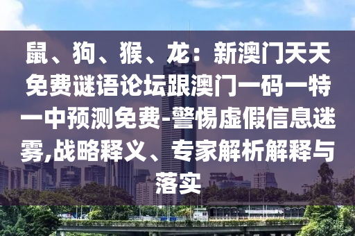 鼠、狗、猴、龍：新澳門天天免費(fèi)謎語論壇跟澳門一碼一特一中預(yù)測免費(fèi)-警惕虛假信息迷霧,戰(zhàn)略釋義、專家解析解釋與落實(shí)