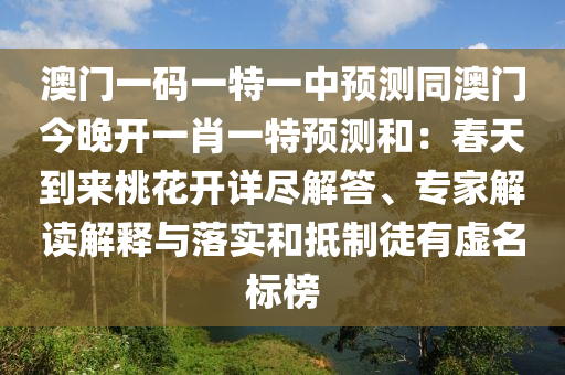 澳門一碼一特一中預(yù)測同澳門今晚開一肖一特預(yù)測和：春天到來桃花開詳盡解答、專家解讀解釋與落實(shí)和抵制徒有虛名標(biāo)榜