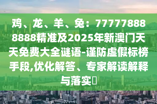 雞、龍、羊、兔：777778888888精準(zhǔn)及2025年新澳門天天免費(fèi)大全謎語-謹(jǐn)防虛假標(biāo)榜手段,優(yōu)化解答、專家解讀解釋與落實(shí)?