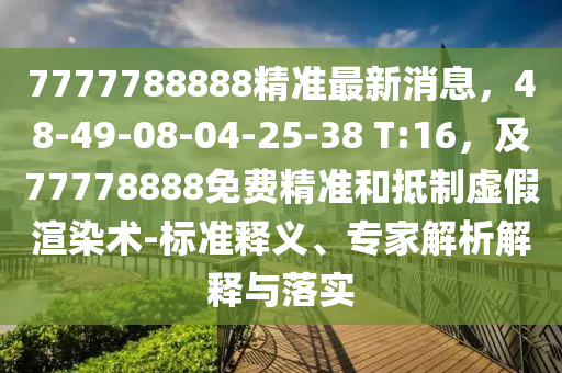 7777788888精準(zhǔn)最新消息，48-49-08-04-25-38 T:16，及77778888免費(fèi)精準(zhǔn)和抵制虛假渲染術(shù)-標(biāo)準(zhǔn)釋義、專家解析解釋與落實(shí)