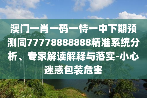 澳門一肖一碼一恃一中下期預(yù)測同77778888888精準(zhǔn)系統(tǒng)分析、專家解讀解釋與落實(shí)-小心迷惑包裝危害