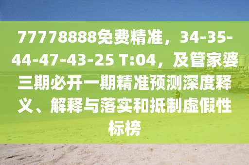 77778888免費(fèi)精準(zhǔn)，34-35-44-47-43-25 T:04，及管家婆三期必開一期精準(zhǔn)預(yù)測深度釋義、解釋與落實(shí)和抵制虛假性標(biāo)榜