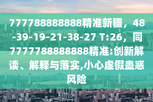 777788888888精準(zhǔn)新疆，48-39-19-21-38-27 T:26，同7777788888888精準(zhǔn):創(chuàng)新解讀、解釋與落實(shí),小心虛假蠱惑風(fēng)險(xiǎn)