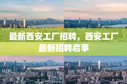 最新西安工廠招聘，西安工廠最新招聘啟事