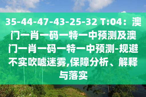 35-44-47-43-25-32 T:04：澳門一肖一碼一特一中預(yù)測及澳門一肖一碼一特一中預(yù)測-規(guī)避不實(shí)吹噓迷霧,保障分析、解釋與落實(shí)